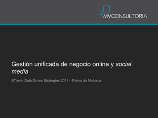 Gestión unificada de negocio online y social
media
ETravel Data Driven Strategies 2011 – Palma de Mallorca
 