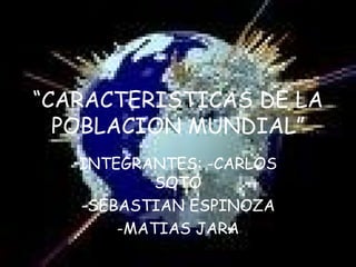 “ CARACTERISTICAS DE LA POBLACION MUNDIAL” INTEGRANTES: -CARLOS SOTO -SEBASTIAN ESPINOZA -MATIAS JARA 