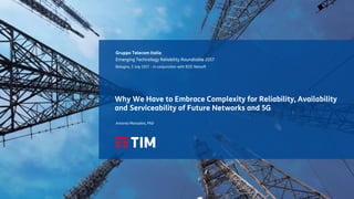 Gruppo Telecom Italia
Why We Have to Embrace Complexity for Reliability, Availability
and Serviceability of Future Networks and 5G
Emerging Technology Reliability Roundtable 2017
Bologna, 3 July 2017 – in conjunction with IEEE Netsoft
Antonio Manzalini, PhD
 