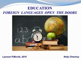EDUCATION
FOREIGN LANGUAGES OPEN THE DOORS
Lyceum P.Movila, 2015 Nelly Chechuy
 