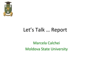 Let’s Talk … Report

    Marcela Calchei
Moldova State University
 