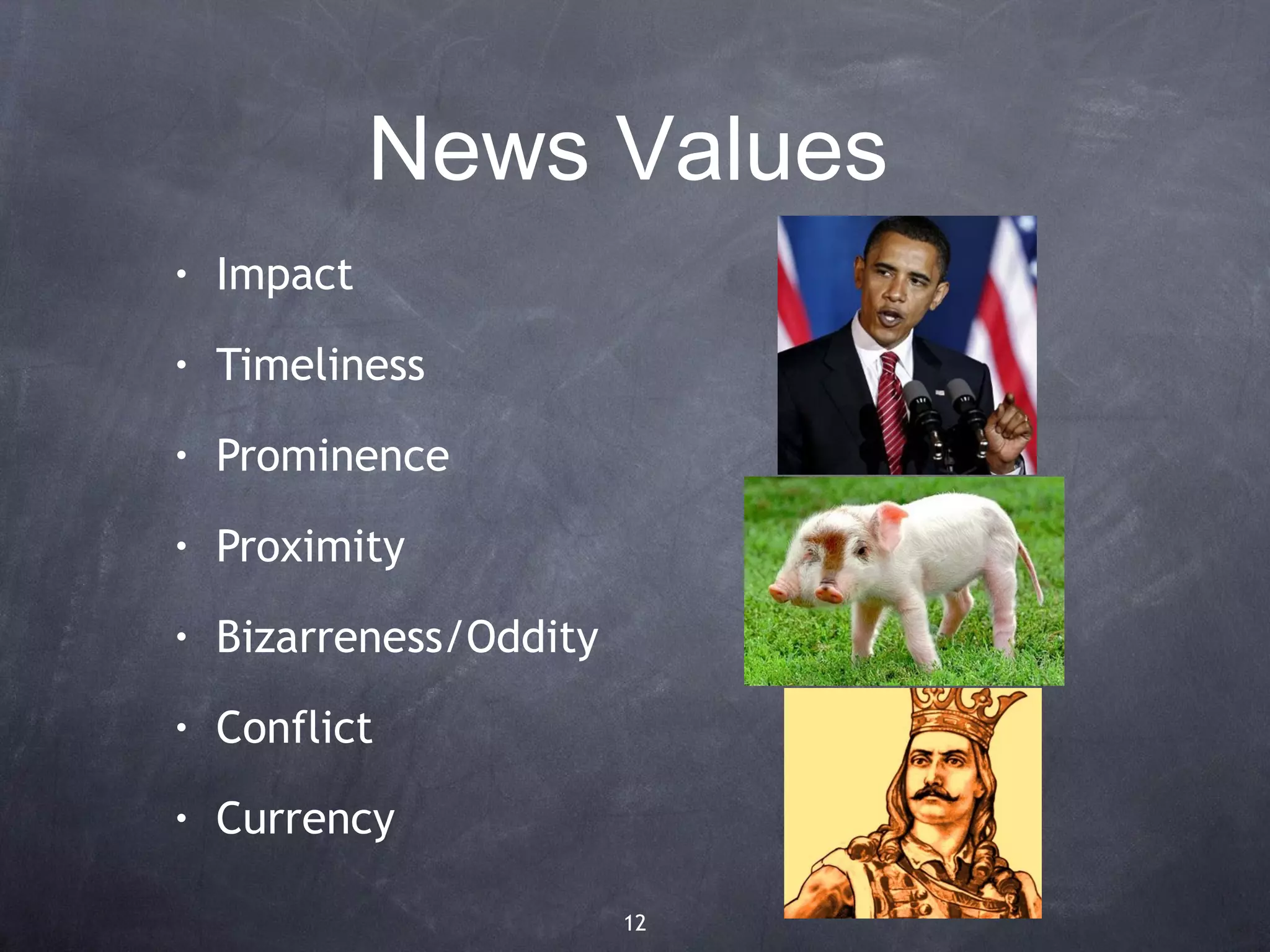 News Values
•   Impact
•   Timeliness
•   Prominence
•   Proximity
•   Bizarreness/Oddity
•   Conflict
•   Currency

                         12
 