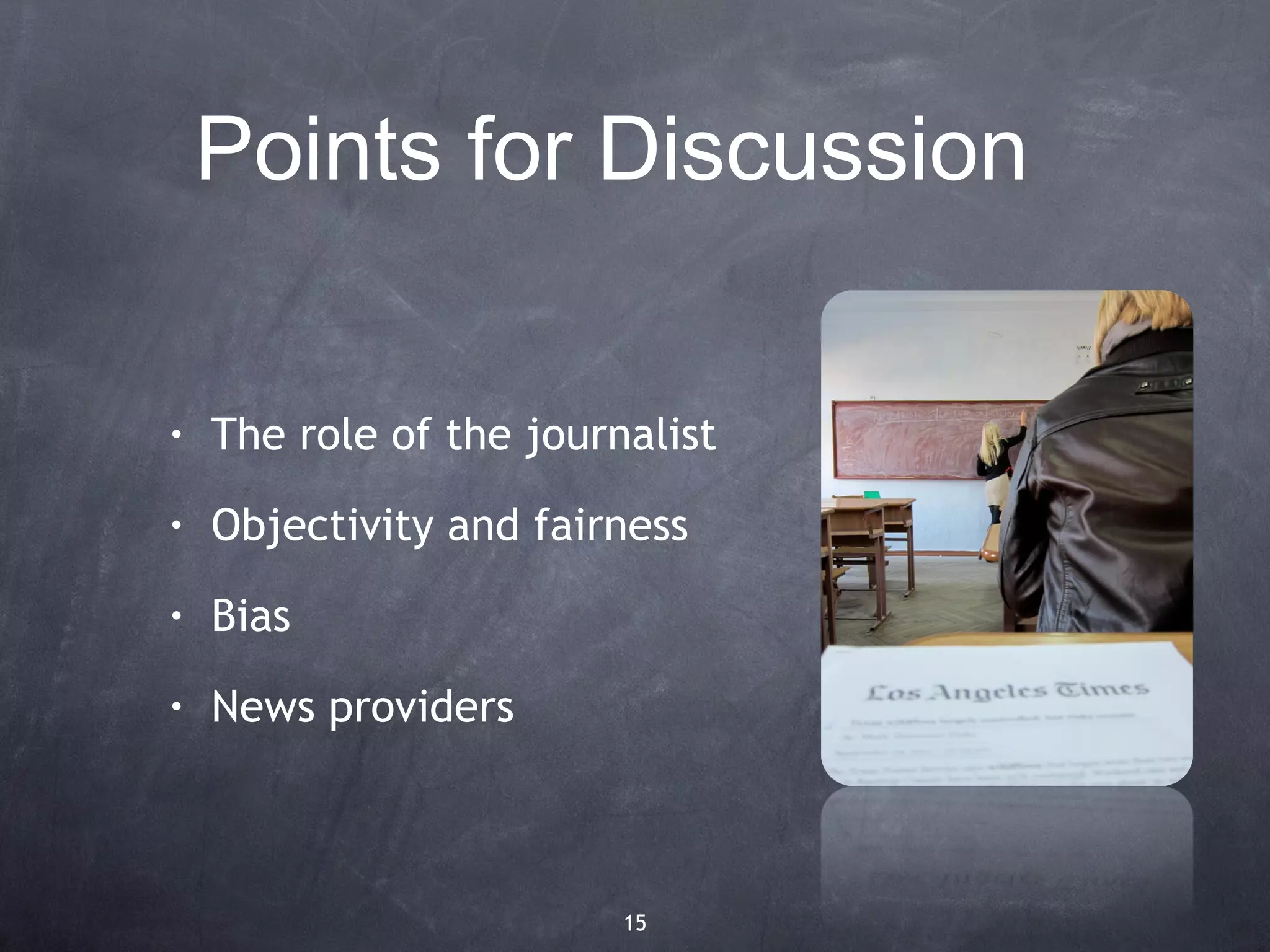 Points for Discussion

•   The role of the journalist
•   Objectivity and fairness
•   Bias
•   News providers



                         15
 