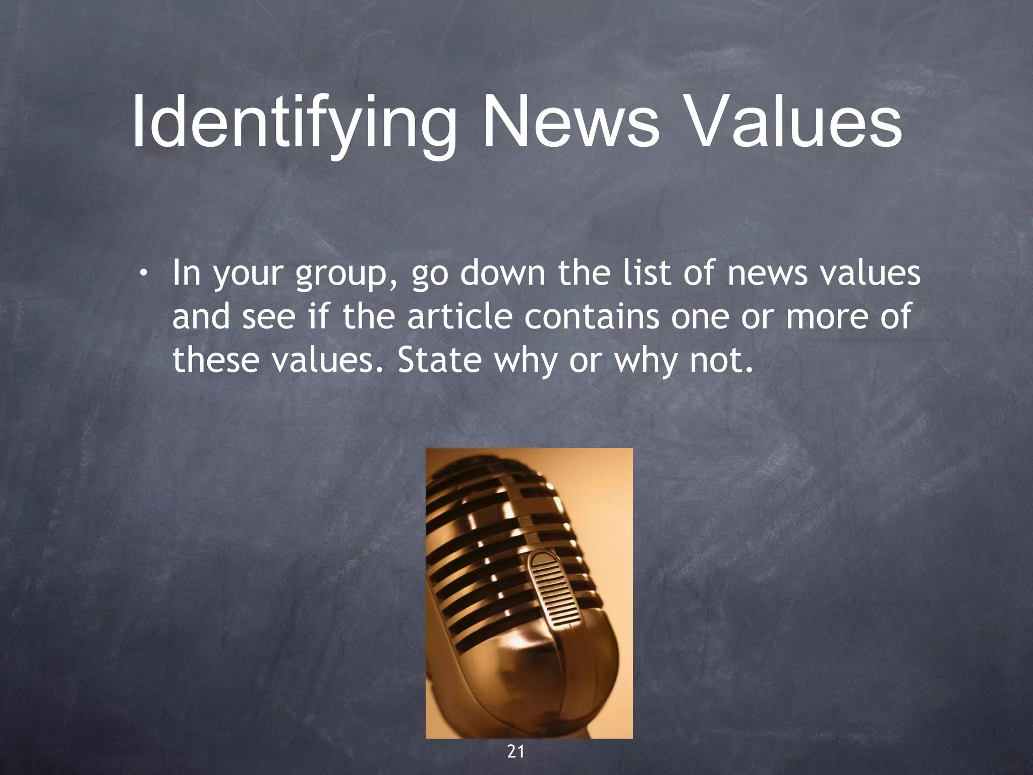 Identifying News Values
•   In your group, go down the list of news values
    and see if the article contains one or more of
    these values. State why or why not.




                        21
 