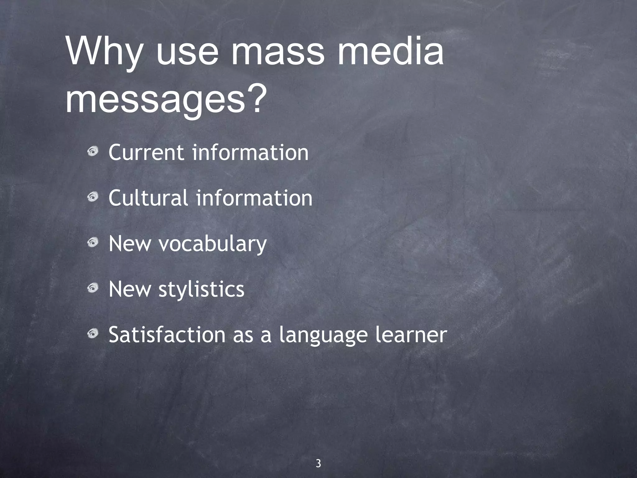 Why use mass media
messages?
  Current information

  Cultural information

  New vocabulary

  New stylistics

  Satisfaction as a language learner




                         3
 