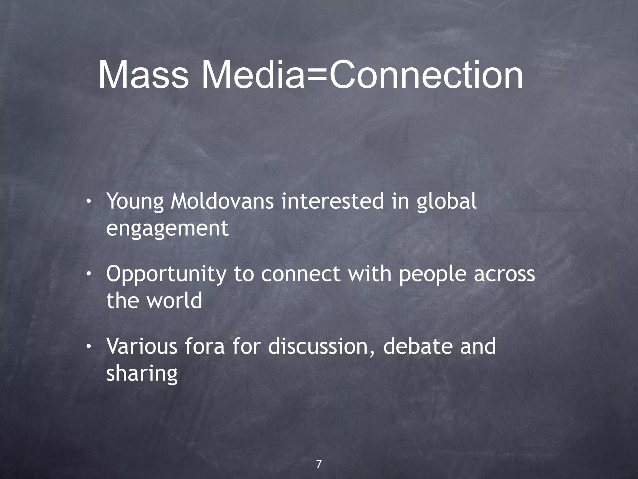Mass Media=Connection


•   Young Moldovans interested in global
    engagement
•   Opportunity to connect with people across
    the world
•   Various fora for discussion, debate and
    sharing


                        7
 
