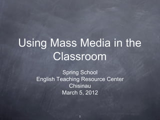 Using Mass Media in the
      Classroom
             Spring School
   English Teaching Resource Center
               Chisinau
             March 5, 2012



                  1
 