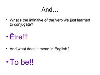 And… What’s the infinitive of the verb we just learned to conjugate? Être!!! And what does it mean in English? To be!! 
