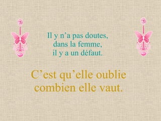 Il y n’a pas doutes,  dans la femme,  il y a un défaut.  C’est qu’elle oublie combien elle vaut. 
