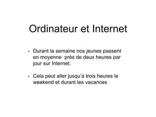 Ordinateur et Internet
• Durant la semaine nos jeunes passent
en moyenne près de deux heures par
jour sur Internet.
• Cela peut aller jusqu’à trois heures le
weekend et durant les vacances
 