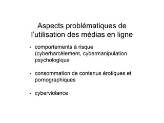 Aspects problématiques de
l’utilisation des médias en ligne
• comportements à risque
(cyberharcèlement, cybermanipulation
psychologique
• consommation de contenus érotiques et
pornographiques
• cyberviolance
 