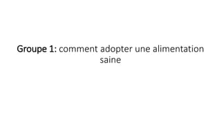 Groupe 1: comment adopter une alimentation
saine
 