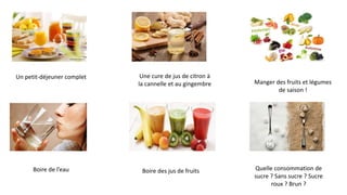 Un petit-déjeuner complet Une cure de jus de citron à
la cannelle et au gingembre
Boire de l’eau Boire des jus de fruits Quelle consommation de
sucre ? Sans sucre ? Sucre
roux ? Brun ?
Manger des fruits et légumes
de saison !
 