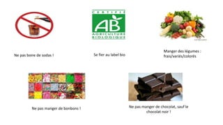 Ne pas boire de sodas ! Se fier au label bio
Manger des légumes :
frais/variés/colorés
Ne pas manger de bonbons ! Ne pas manger de chocolat, sauf le
chocolat noir !
 