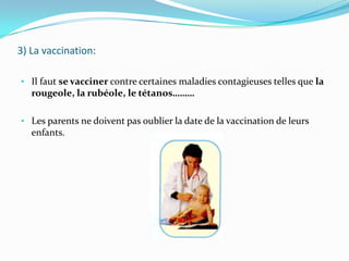 3) La vaccination:Il faut se vacciner contre certaines maladies contagieuses telles que la rougeole, la rubéole, le tétanos………