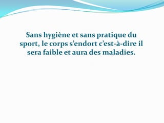 Sans hygiène et sans pratique du sport, le corps s’endort c’est-à-dire il sera faible et aura des maladies.