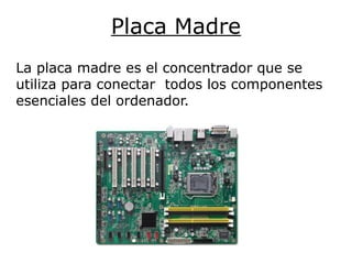 Placa Madre
La placa madre es el concentrador que se
utiliza para conectar todos los componentes
esenciales del ordenador.
 