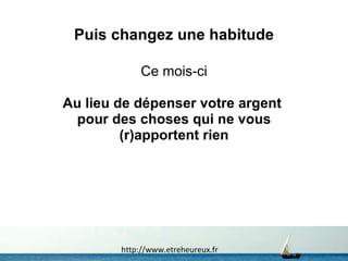 Puis changez une habitude Ce mois-ci Au lieu de dépenser votre argent  pour des choses qui ne vous (r)apportent rien   http://www.etreheureux.fr 