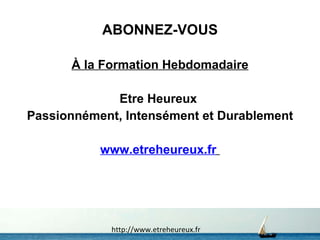 ABONNEZ-VOUS À la Formation Hebdomadaire Etre Heureux  Passionnément, Intensément et Durablement www.etreheureux.fr   http://www.etreheureux.fr 