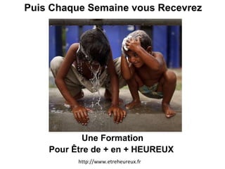 Puis Chaque Semaine vous Recevrez Une Formation Pour Être de + en + HEUREUX  http://www.etreheureux.fr 