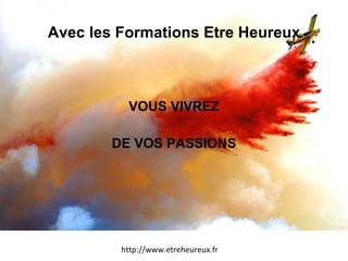 Avec les Formations Etre Heureux VOUS VIVREZ DE VOS PASSIONS http://www.etreheureux.fr 