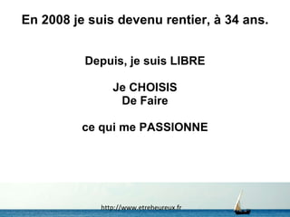 En 2008 je suis devenu rentier, à 34 ans. Depuis, je suis LIBRE Je CHOISIS De Faire ce qui me PASSIONNE http://www.etreheureux.fr 
