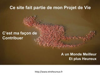 Ce site fait partie de mon Projet de Vie A un Monde Meilleur Et plus Heureux http://www.etreheureux.fr C’est ma façon de Contribuer 