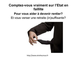 Comptez-vous vraiment sur l’Etat en faillite Pour vous aider à devenir rentier? Et vous verser une retraite (in)suffisante? http://www.etreheureux.fr 
