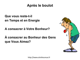 Après le boulot Que vous reste-t-il  en Temps et en Energie A consacrer à Votre Bonheur? À consacrer au Bonheur des Gens que Vous Aimez? http://www.etreheureux.fr 