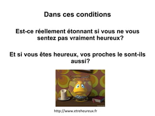 Dans ces conditions Est-ce réellement étonnant si vous ne vous sentez pas vraiment heureux? Et si vous êtes heureux, vos proches le sont-ils aussi? http://www.etreheureux.fr 