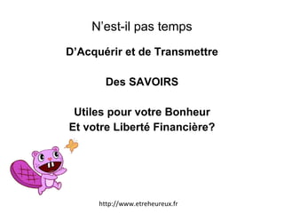 N’est-il pas temps D’Acquérir et de Transmettre Des SAVOIRS Utiles pour votre Bonheur Et votre Liberté Financière? http://www.etreheureux.fr 