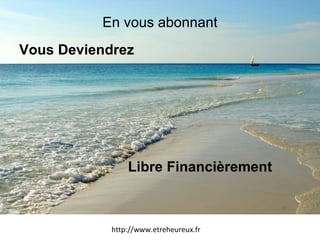 En vous abonnant Vous Deviendrez Libre Financièrement http://www.etreheureux.fr 
