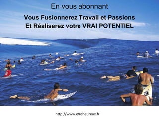 En vous abonnant Vous Fusionnerez Travail et Passions Et Réaliserez votre VRAI POTENTIEL http://www.etreheureux.fr 