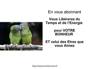 En vous abonnant Vous Libérerez du Temps et de l’Energie  pour VOTRE BONHEUR  ET celui des Etres que vous Aimez http://www.etreheureux.fr 
