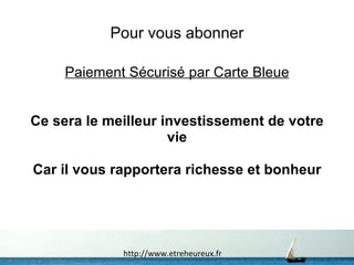 Pour vous abonner Paiement Sécurisé par Carte Bleue Ce sera le meilleur investissement de votre vie Car il vous rapportera richesse et bonheur http://www.etreheureux.fr 