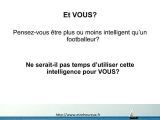 Et VOUS? Pensez-vous être plus ou moins intelligent qu’un footballeur? Ne serait-il pas temps d’utiliser cette intelligence pour VOUS? http://www.etreheureux.fr 