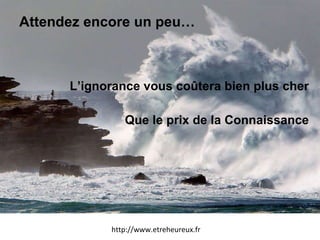 Attendez encore un peu… L’ignorance vous coûtera bien plus cher Que le prix de la Connaissance http://www.etreheureux.fr 