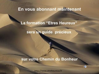 En vous abonnant maintenant La formation “Etres Heureux”  sera un guide  précieux  sur votre Chemin du Bonheur http://www.etreheureux.fr 
