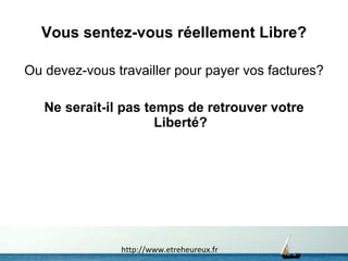 Vous sentez-vous réellement Libre? Ou devez-vous travailler pour payer vos factures? Ne serait-il pas temps de retrouver votre Liberté? http://www.etreheureux.fr 