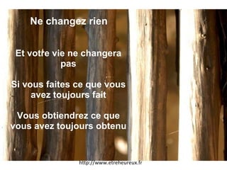 Ne changez rien Et votre vie ne changera pas Si vous faites ce que vous avez toujours fait Vous obtiendrez ce que vous avez toujours obtenu http://www.etreheureux.fr 