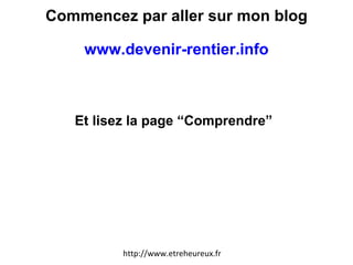 Commencez par aller sur mon blog www.devenir-rentier.info   Et lisez la page “Comprendre” http://www.etreheureux.fr 