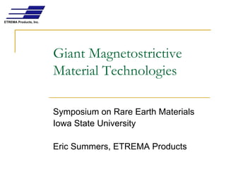ETREMA Products, Inc.




                        Giant Magnetostrictive
                        Material Technologies

                        Symposium on Rare Earth Materials
                        Iowa State University

                        Eric Summers, ETREMA Products
 
