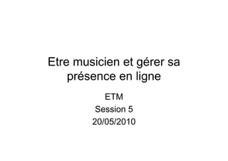 Etre musicien et gérer sa
    présence en ligne
           ETM
         Session 5
        20/05/2010
 