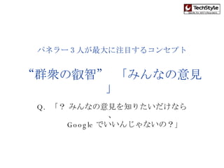 パネラー 3 人が最大に注目するコンセプト “群衆の叡智” 「みんなの意見」 Q.  「？ みんなの意見を知りたいだけなら、 　　　 Google でいいんじゃないの？」 