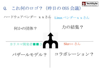 Q.  これ何のロゴ？（昨日の OSS 会議） コラボレーション？ バザールモデル？ 何かの団体？ 力の結集？ SIer○○ さん Linux ベンダーｘｘさん カリスマ開発者■■さん ハードウェアベンダー ｘｘさん 