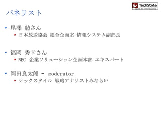 尾澤 勉さん 日本放送協会 総合企画室 情報システム副部長 福岡 秀幸さん NEC  企業ソリューション企画本部 エキスパート 岡田良太郎 –  moderator テックスタイル 戦略アナリストみならい パネリスト 