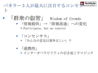 パネラー 3 人が最大に注目するコンセプト 「群衆の叡智」  Wisdom of Crowds 「情報提供」->「情報流通」への変化 Participate, but no control 「コンセンサス」 「みんなの意見は案外正しい」？ 「連携性」 インターオペラビリティの引き起こすマジック 