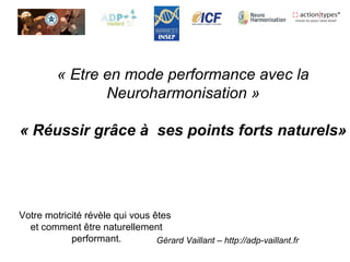 Gérard Vaillant – http://adp-vaillant.fr
« Etre en mode performance avec la
Neuroharmonisation »
« Réussir grâce à ses points forts naturels»
Votre motricité révèle qui vous êtes
et comment être naturellement
performant.
 