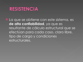 La que se obtiene con este sistema, es  de alta confiabilidad , ya que es resultante de cálculo estructural que se efectúan para cada caso, claro libre, tipo de carga y condiciones estructurales.  