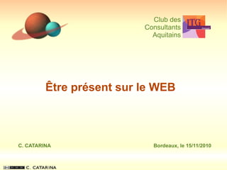 Être présent sur le WEB
Club des
Consultants
Aquitains
C. CATARINA Bordeaux, le 15/11/2010
 